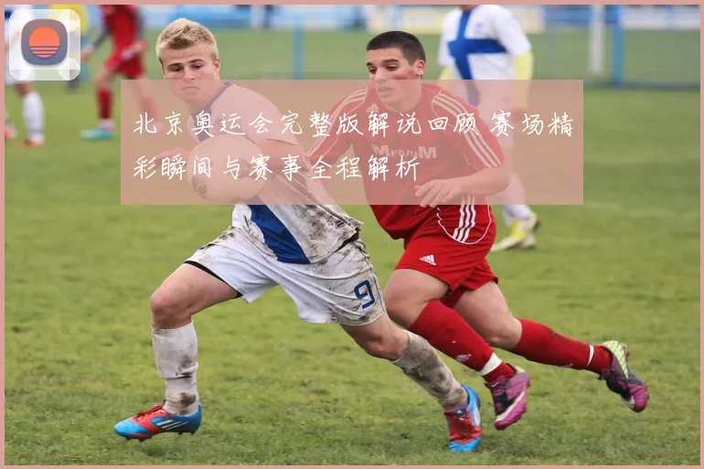 北京奥运会完整版解说回顾 赛场精彩瞬间与赛事全程解析