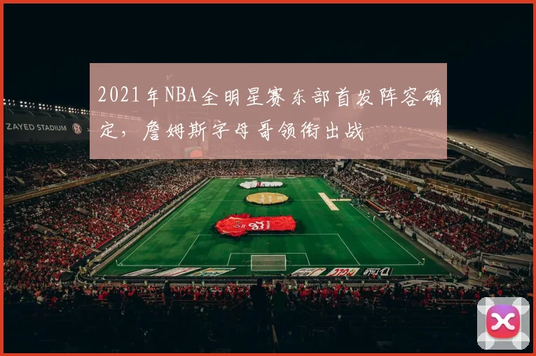 2021年NBA全明星赛东部首发阵容确定，詹姆斯字母哥领衔出战