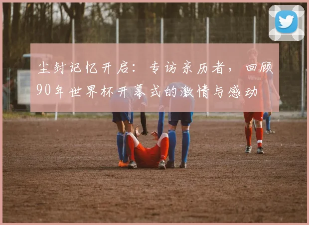 尘封记忆开启：专访亲历者，回顾90年世界杯开幕式的激情与感动