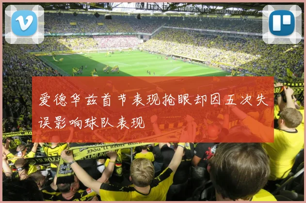 爱德华兹首节表现抢眼却因五次失误影响球队表现