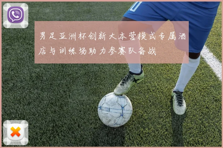 男足亚洲杯创新大本营模式专属酒店与训练场助力参赛队备战